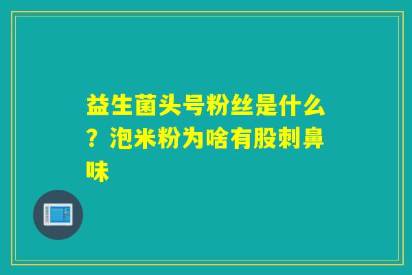 益生菌头号粉丝是什么？泡米粉为啥有股刺鼻味