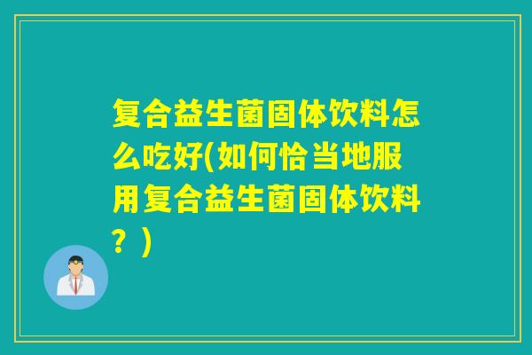 复合益生菌固体饮料怎么吃好(如何恰当地服用复合益生菌固体饮料？)