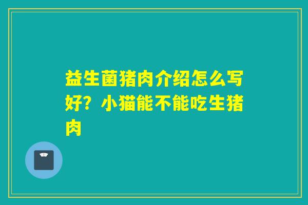 益生菌猪肉介绍怎么写好？小猫能不能吃生猪肉