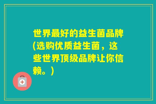 世界好的益生菌品牌(选购优质益生菌，这些世界品牌让你信赖。)