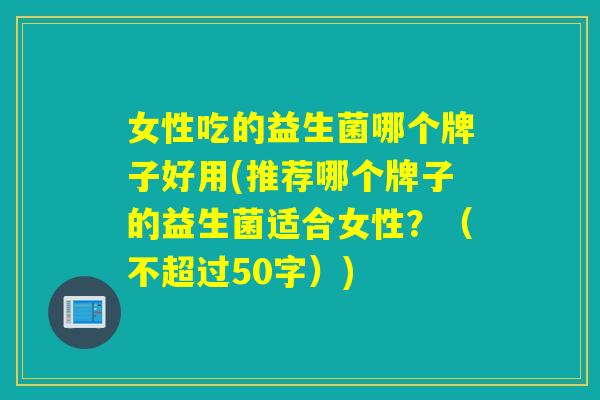 女性吃的益生菌哪个牌子好用(推荐哪个牌子的益生菌适合女性？（不超过50字）)