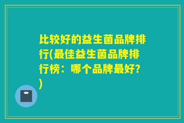 比较好的益生菌品牌排行(佳益生菌品牌排行榜：哪个品牌好？)