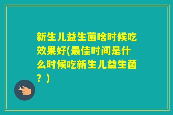 新生儿益生菌啥时候吃效果好(佳时间是什么时候吃新生儿益生菌？)