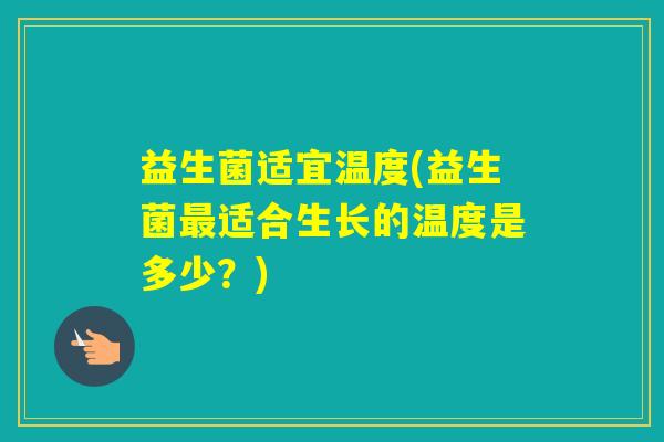 益生菌适宜温度(益生菌适合生长的温度是多少？)