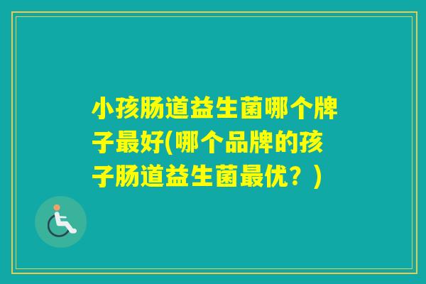 小孩肠道益生菌哪个牌子好(哪个品牌的孩子肠道益生菌优？)