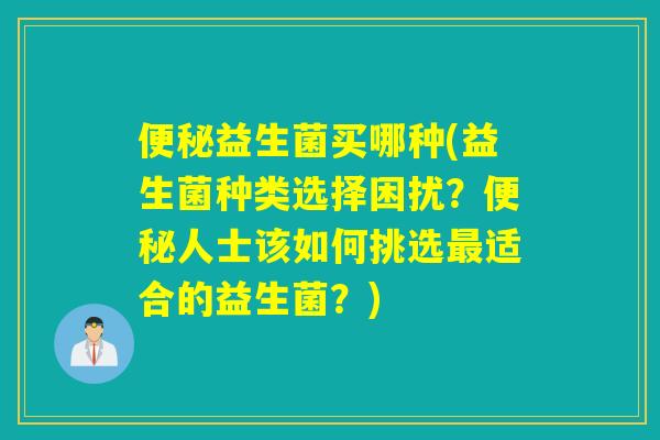 益生菌买哪种(益生菌种类选择困扰？人士该如何挑选适合的益生菌？)
