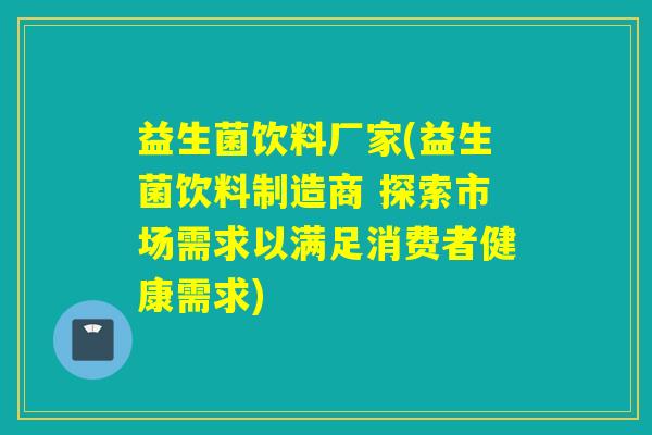 益生菌饮料厂家(益生菌饮料制造商 探索市场需求以满足消费者健康需求)