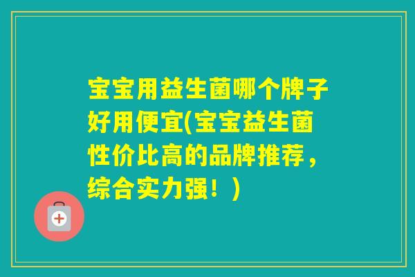 宝宝用益生菌哪个牌子好用便宜(宝宝益生菌性价比高的品牌推荐,综合实力强!) 宝宝用益生菌哪个牌子好用便宜(宝宝益生菌性价比高的品牌推荐,综合实力强!)