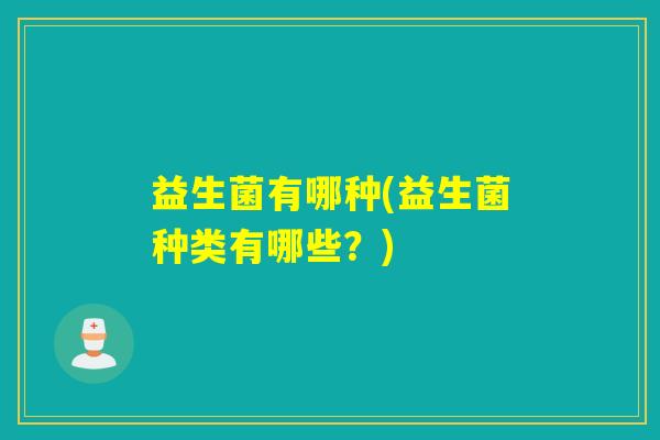 益生菌有哪种(益生菌种类有哪些?) 益生菌有哪种(益生菌种类有哪些?)