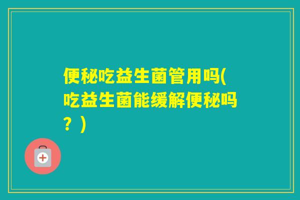 吃益生菌管用吗(吃益生菌能缓解吗？)