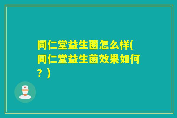 同仁堂益生菌怎么样(同仁堂益生菌效果如何？)