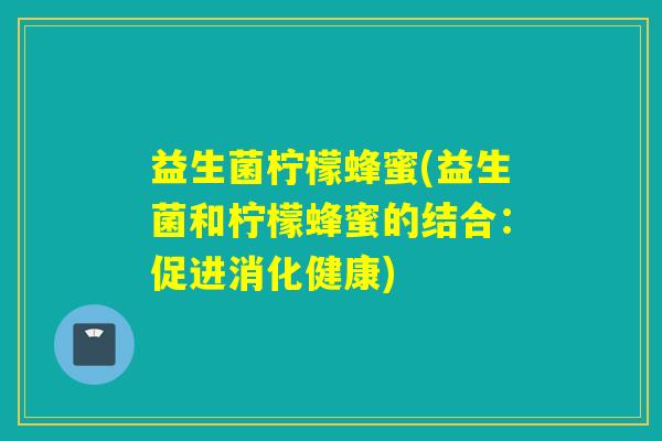 益生菌柠檬蜂蜜(益生菌和柠檬蜂蜜的结合：促进消化健康)