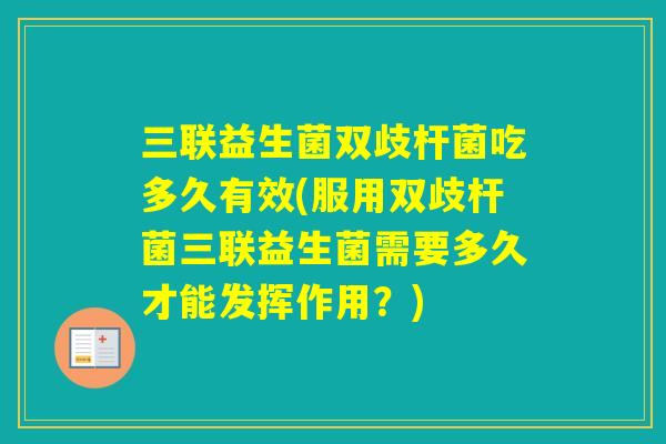 三联益生菌双歧杆菌吃多久有效(服用双歧杆菌三联益生菌需要多久才能发挥作用?) 三联益生菌双歧杆菌吃多久有效(服用双歧杆菌三联益生菌需要多久才能发挥作用?)