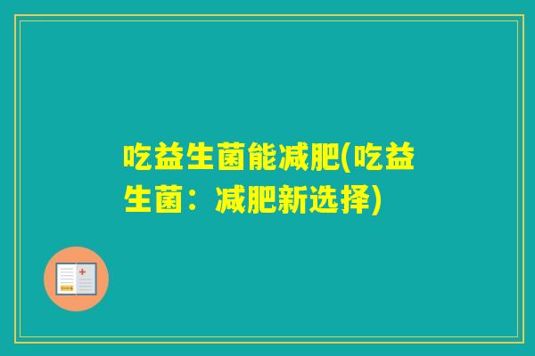 吃益生菌能(吃益生菌:新选择) 吃益生菌能(吃益生菌:新选择)
