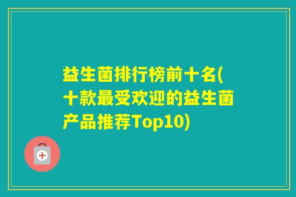 益生菌排行榜前十名(十款受欢迎的益生菌产品推荐Top10) 益生菌排行榜前十名(十款受欢迎的益生菌产品推荐Top10)