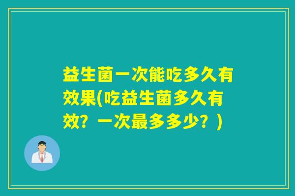 益生菌一次能吃多久有效果(吃益生菌多久有效？一次多多少？)