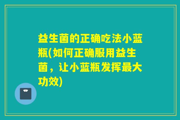 益生菌的正确吃法小蓝瓶(如何正确服用益生菌，让小蓝瓶发挥大功效)