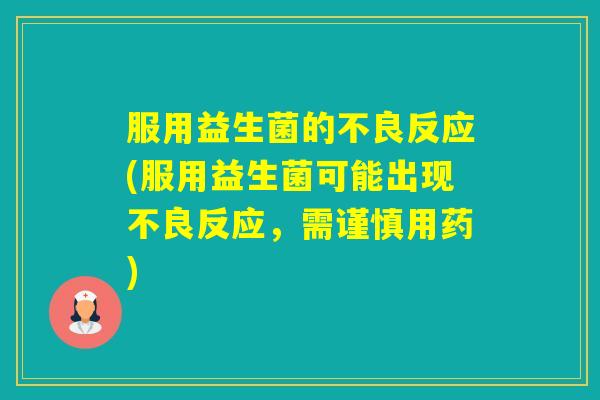 服用益生菌的不良反应(服用益生菌可能出现不良反应，需谨慎用药)