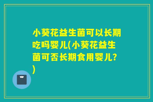 小葵花益生菌可以长期吃吗婴儿(小葵花益生菌可否长期食用婴儿?) 小葵花益生菌可以长期吃吗婴儿(小葵花益生菌可否长期食用婴儿?)
