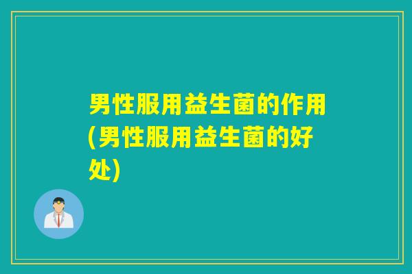 男性服用益生菌的作用(男性服用益生菌的好处)