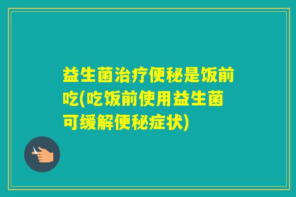 益生菌是饭前吃(吃饭前使用益生菌可缓解症状) 益生菌是饭前吃(吃饭前使用益生菌可缓解症状)