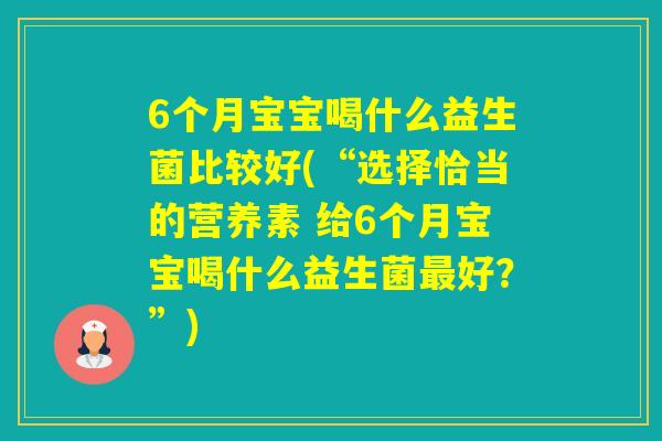 6个月宝宝喝什么益生菌比较好(“选择恰当的营养素 给6个月宝宝喝什么益生菌好？”)