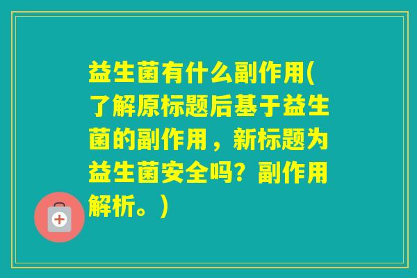 益生菌有什么副作用(了解原标题后基于益生菌的副作用，新标题为益生菌安全吗？副作用解析。)