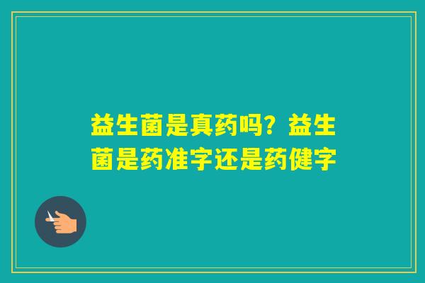 益生菌是真药吗？益生菌是药准字还是药健字