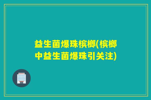 益生菌爆珠槟榔(槟榔中益生菌爆珠引关注)