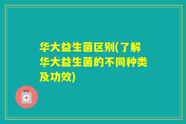 华大益生菌区别(了解华大益生菌的不同种类及功效)