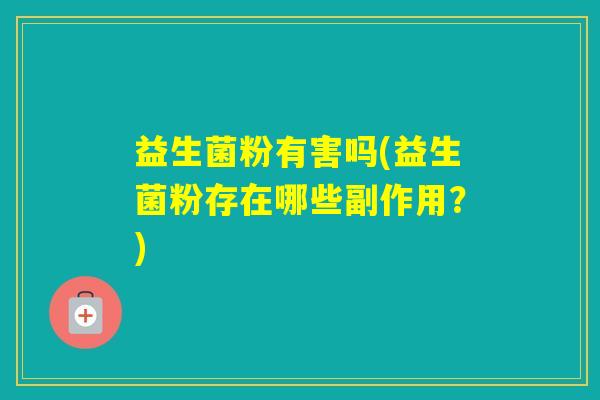 益生菌粉有害吗(益生菌粉存在哪些副作用?) 益生菌粉有害吗(益生菌粉存在哪些副作用?)