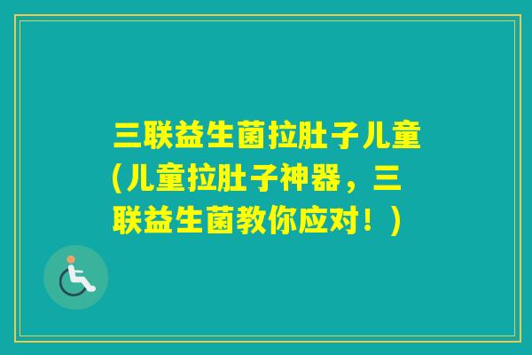 三联益生菌拉肚子儿童(儿童拉肚子神器，三联益生菌教你应对！)