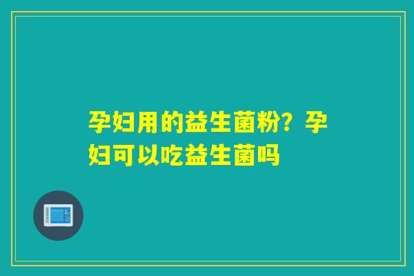 孕妇用的益生菌粉？孕妇可以吃益生菌吗