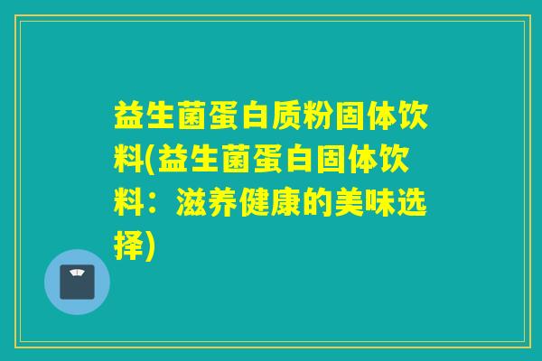 益生菌蛋白质粉固体饮料(益生菌蛋白固体饮料：滋养健康的美味选择)