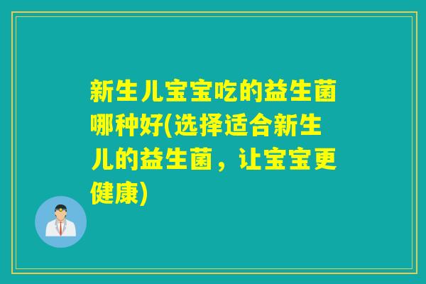 新生儿宝宝吃的益生菌哪种好(选择适合新生儿的益生菌,让宝宝更健康) 新生儿宝宝吃的益生菌哪种好(选择适合新生儿的益生菌,让宝宝更健康)