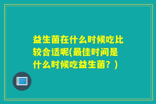 益生菌在什么时候吃比较合适呢(佳时间是什么时候吃益生菌?) 益生菌在什么时候吃比较合适呢(佳时间是什么时候吃益生菌?)
