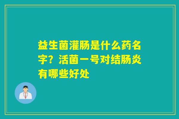 益生菌灌肠是什么药名字？活菌一号对结有哪些好处