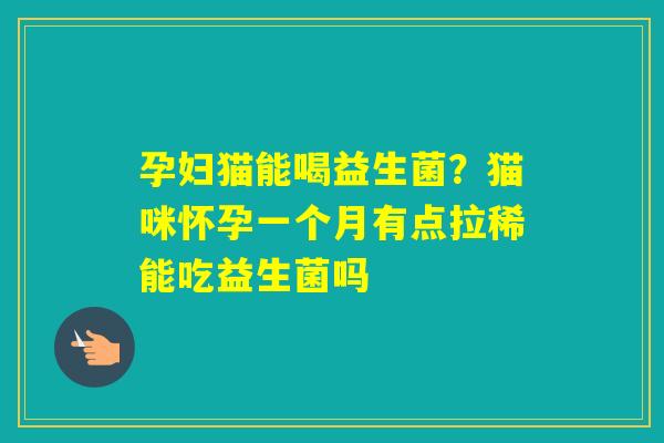 孕妇猫能喝益生菌？猫咪怀孕一个月有点拉稀能吃益生菌吗