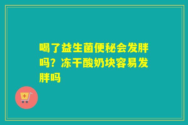 喝了益生菌会发胖吗？冻干酸奶块容易发胖吗