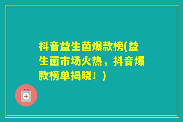 抖音益生菌爆款榜(益生菌市场火热,抖音爆款榜单揭晓!) 抖音益生菌爆款榜(益生菌市场火热,抖音爆款榜单揭晓!)