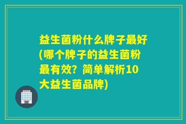 益生菌粉什么牌子好(哪个牌子的益生菌粉有效?简单解析10大益生菌品牌) 益生菌粉什么牌子好(哪个牌子的益生菌粉有效?简单解析10大益生菌品牌)