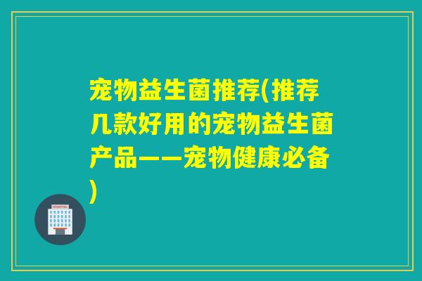 宠物益生菌推荐(推荐几款好用的宠物益生菌产品——宠物健康必备)