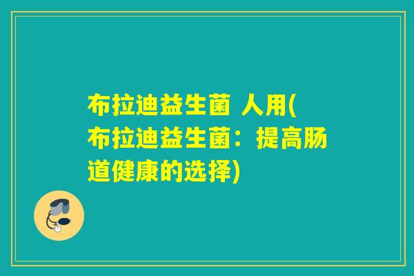 布拉迪益生菌 人用(布拉迪益生菌：提高肠道健康的选择)