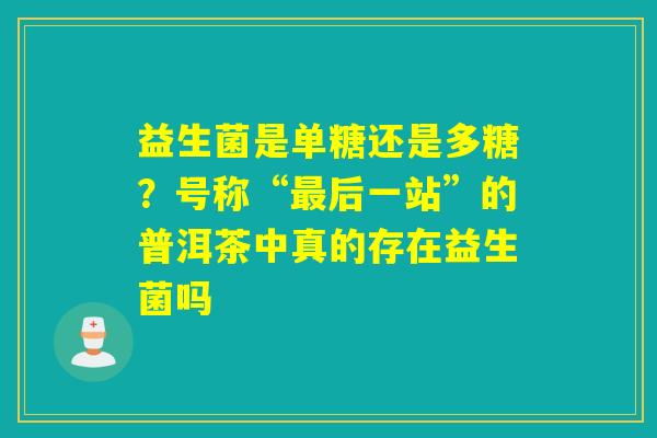 益生菌是单糖还是多糖？号称“后一站”的普洱茶中真的存在益生菌吗