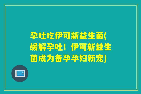 孕吐吃伊可新益生菌(缓解孕吐!伊可新益生菌成为备孕孕妇新宠) 孕吐吃伊可新益生菌(缓解孕吐!伊可新益生菌成为备孕孕妇新宠)