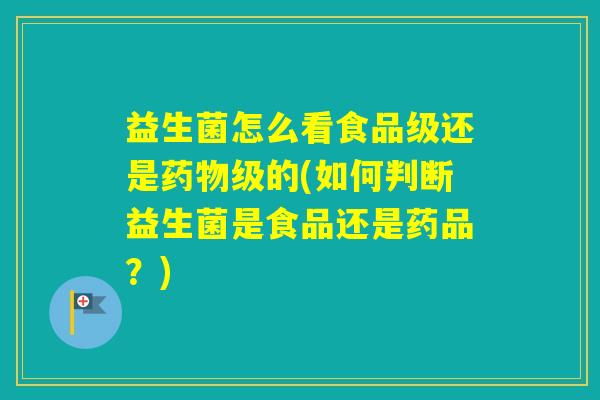 益生菌怎么看食品级还是级的(如何判断益生菌是食品还是药品?) 益生菌怎么看食品级还是级的(如何判断益生菌是食品还是药品?)