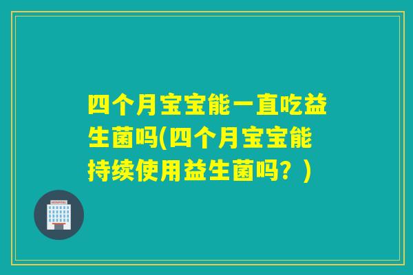 四个月宝宝能一直吃益生菌吗(四个月宝宝能持续使用益生菌吗?) 四个月宝宝能一直吃益生菌吗(四个月宝宝能持续使用益生菌吗?)