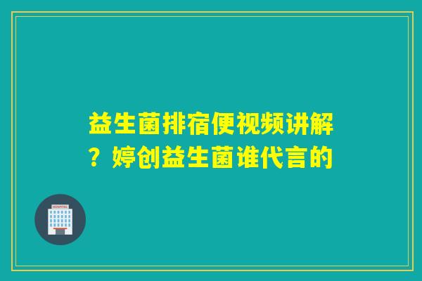益生菌排宿便视频讲解？婷创益生菌谁代言的