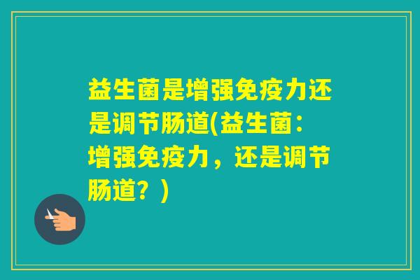 益生菌是增强力还是调节肠道(益生菌:增强力,还是调节肠道?) 益生菌是增强力还是调节肠道(益生菌:增强力,还是调节肠道?)