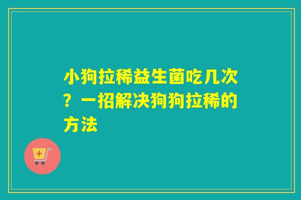 小狗拉稀益生菌吃几次?一招解决狗狗拉稀的方法 小狗拉稀益生菌吃几次?一招解决狗狗拉稀的方法